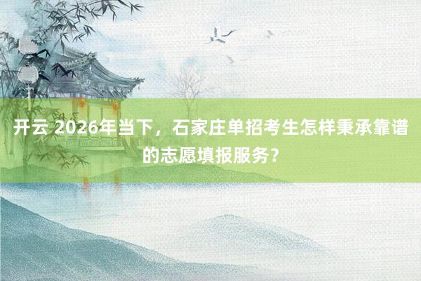 开云 2026年当下，石家庄单招考生怎样秉承靠谱的志愿填报服务？