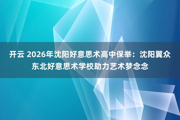 开云 2026年沈阳好意思术高中保举：沈阳翼众东北好意思术学校助力艺术梦念念