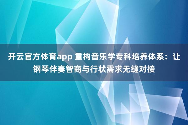 开云官方体育app 重构音乐学专科培养体系：让钢琴伴奏智商与行状需求无缝对接