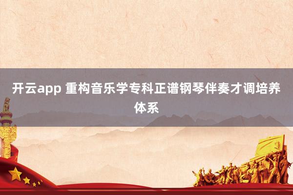 开云app 重构音乐学专科正谱钢琴伴奏才调培养体系