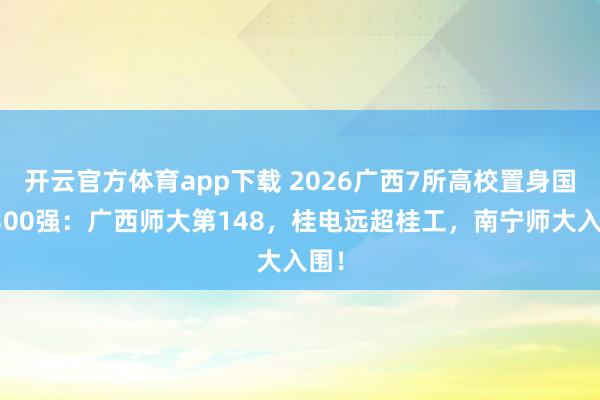 开云官方体育app下载 2026广西7所高校置身国内300强：广西师大第148，桂电远超桂工，南宁师大入围！
