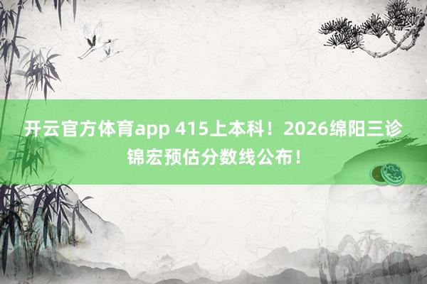 开云官方体育app 415上本科！2026绵阳三诊锦宏预估分数线公布！