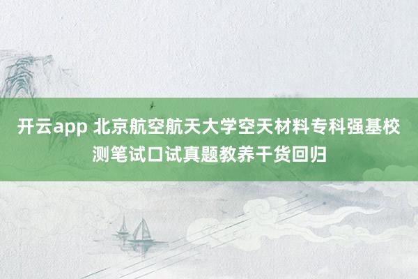 开云app 北京航空航天大学空天材料专科强基校测笔试口试真题教养干货回归