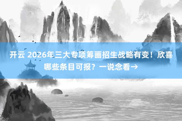 开云 2026年三大专项筹画招生战略有变！欣喜哪些条目可报？一说念看→