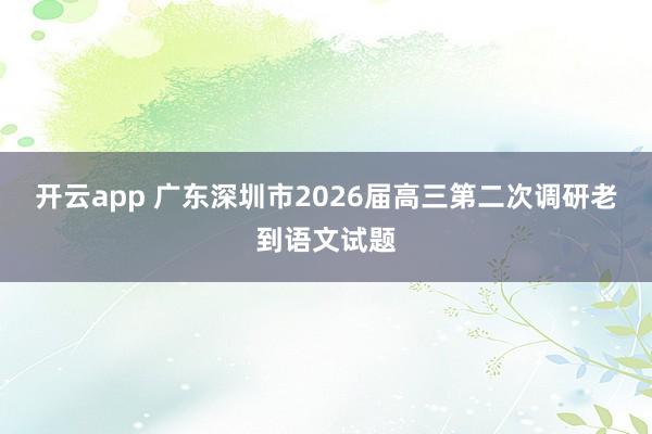 开云app 广东深圳市2026届高三第二次调研老到语文试题