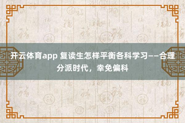 开云体育app 复读生怎样平衡各科学习——合理分派时代，幸免偏科
