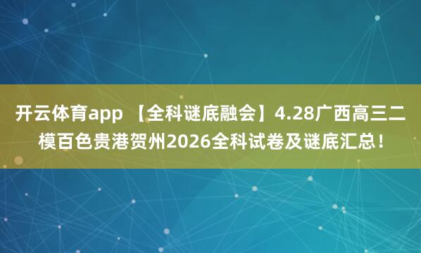 开云体育app 【全科谜底融会】4.28广西高三二模百色贵港贺州2026全科试卷及谜底汇总！