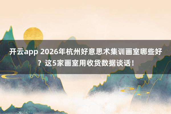开云app 2026年杭州好意思术集训画室哪些好？这5家画室用收货数据谈话！