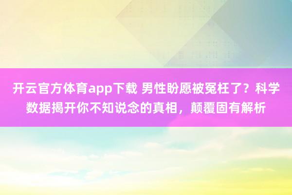 开云官方体育app下载 男性盼愿被冤枉了？科学数据揭开你不知说念的真相，颠覆固有解析