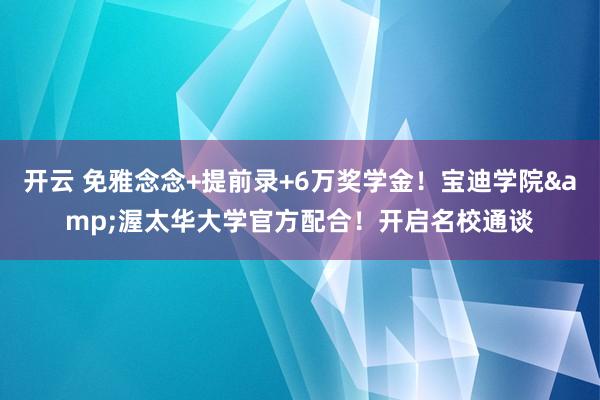 开云 免雅念念+提前录+6万奖学金！宝迪学院&渥太华大学官方配合！开启名校通谈