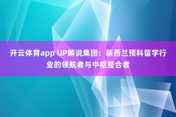 开云体育app UP解说集团：新西兰预科留学行业的领航者与中枢整合者