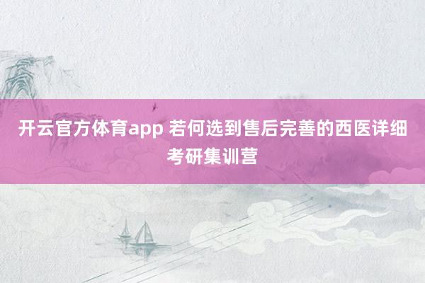 开云官方体育app 若何选到售后完善的西医详细考研集训营