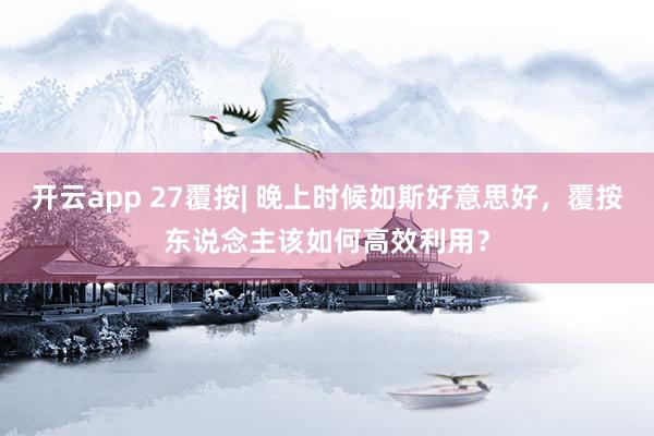 开云app 27覆按| 晚上时候如斯好意思好，覆按东说念主该如何高效利用？