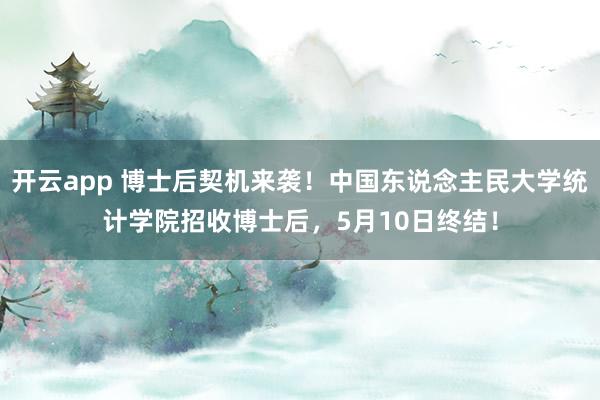 开云app 博士后契机来袭！中国东说念主民大学统计学院招收博士后，5月10日终结！