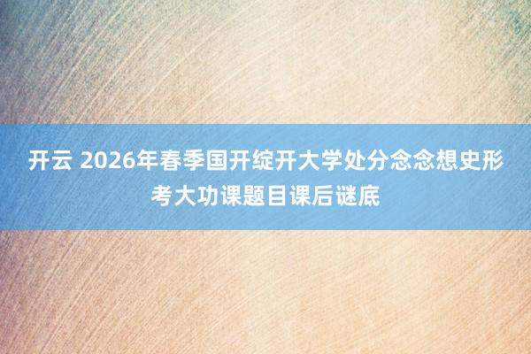 开云 2026年春季国开绽开大学处分念念想史形考大功课题目课后谜底