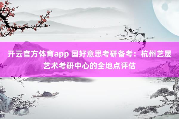 开云官方体育app 国好意思考研备考：杭州艺晟艺术考研中心的全地点评估