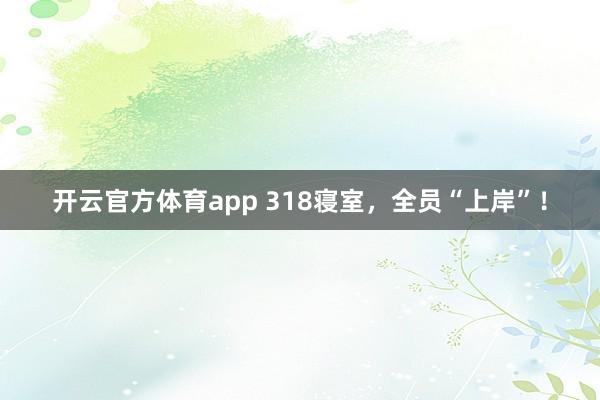开云官方体育app 318寝室，全员“上岸”！