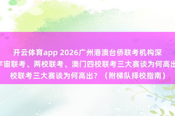 开云体育app 2026广州港澳台侨联考机构深度排行前10大出炉，宇宙联考、两校联考、澳门四校联考三大赛谈为何高出？（附梯队择校指南）