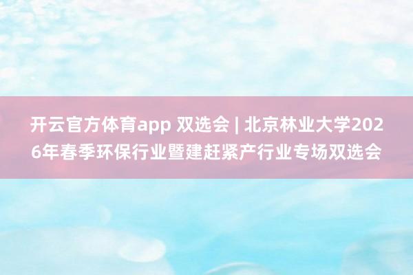 开云官方体育app 双选会 | 北京林业大学2026年春季环保行业暨建赶紧产行业专场双选会