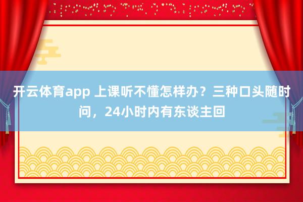 开云体育app 上课听不懂怎样办？三种口头随时问，24小时内有东谈主回