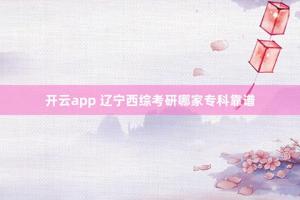 开云app 辽宁西综考研哪家专科靠谱