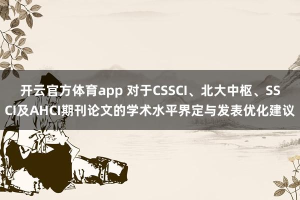 开云官方体育app 对于CSSCI、北大中枢、SSCI及AHCI期刊论文的学术水平界定与发表优化建议