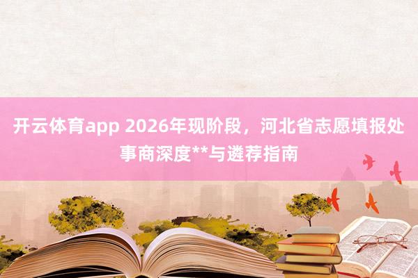 开云体育app 2026年现阶段，河北省志愿填报处事商深度**与遴荐指南