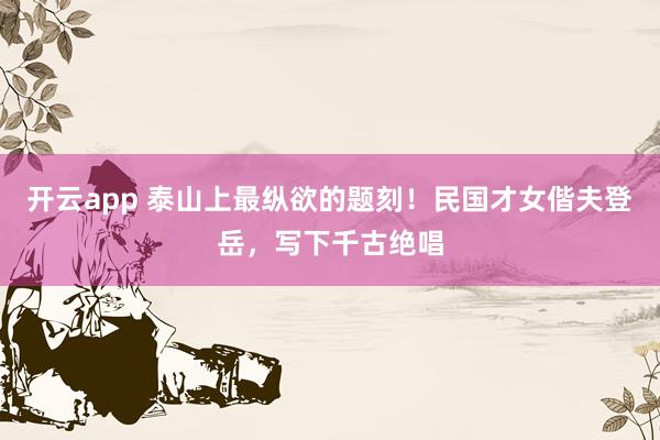 开云app 泰山上最纵欲的题刻！民国才女偕夫登岳，写下千古绝唱
