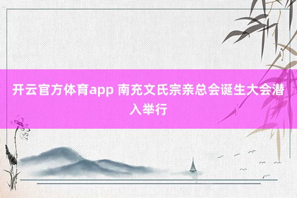 开云官方体育app 南充文氏宗亲总会诞生大会潜入举行