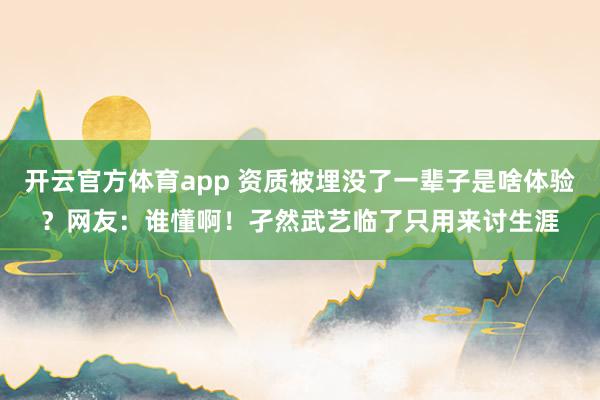 开云官方体育app 资质被埋没了一辈子是啥体验？网友：谁懂啊！孑然武艺临了只用来讨生涯