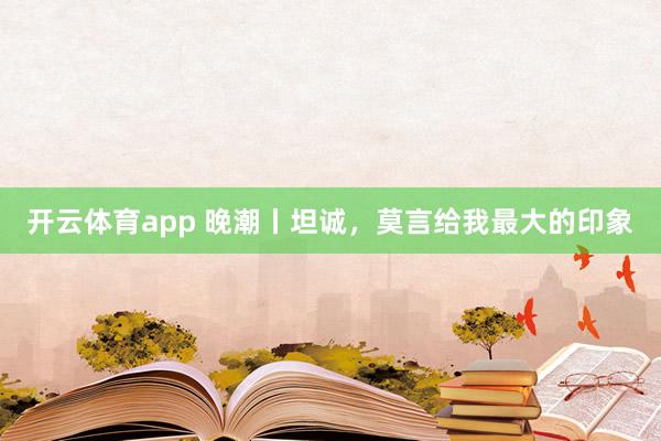 开云体育app 晚潮丨坦诚，莫言给我最大的印象