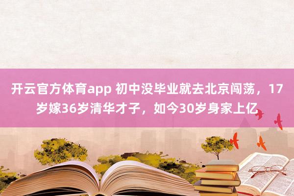 开云官方体育app 初中没毕业就去北京闯荡，17岁嫁36岁清华才子，如今30岁身家上亿