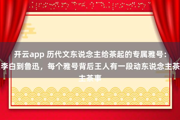 开云app 历代文东说念主给茶起的专属雅号：从李白到鲁迅，每个雅号背后王人有一段动东说念主茶事
