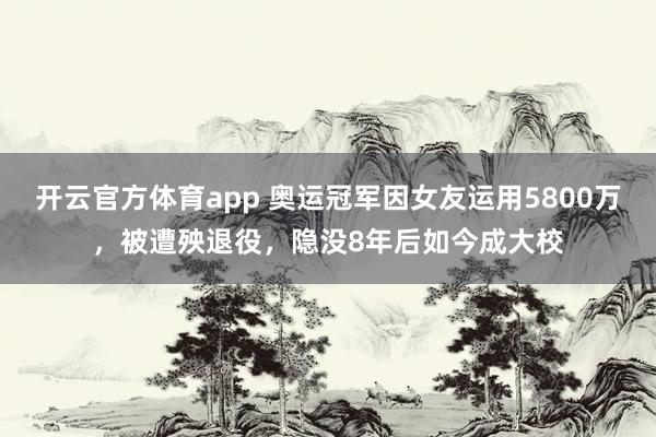开云官方体育app 奥运冠军因女友运用5800万，被遭殃退役，隐没8年后如今成大校