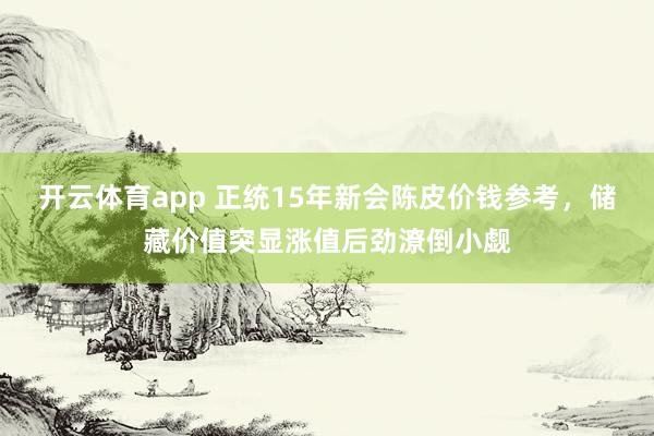 开云体育app 正统15年新会陈皮价钱参考，储藏价值突显涨值后劲潦倒小觑