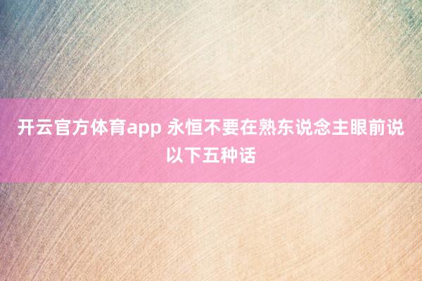 开云官方体育app 永恒不要在熟东说念主眼前说以下五种话