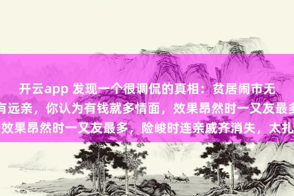 开云app 发现一个很调侃的真相：贫居闹市无东说念主问，富在深山有远亲，你认为有钱就多情面，效果昂然时一又友最多，险峻时连亲戚齐消失，太扎心了