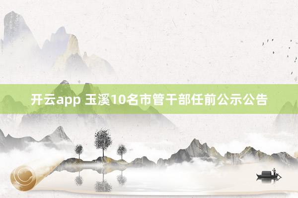 开云app 玉溪10名市管干部任前公示公告