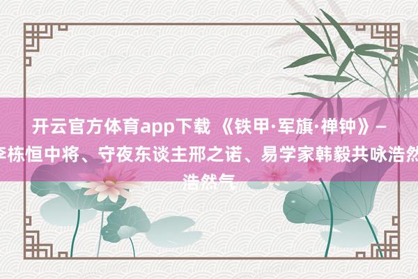 开云官方体育app下载 《铁甲·军旗·禅钟》——李栋恒中将、守夜东谈主邢之诺、易学家韩毅共咏浩然气