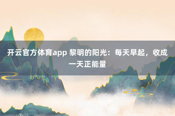 开云官方体育app 黎明的阳光：每天早起，收成一天正能量