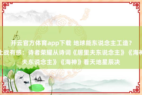 开云官方体育app下载 地球能东说念主工造？东说念主类寰宇止战有感：诗者荣耀从诗词《居里夫东说念主》《海神》看天地星辰决