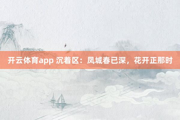 开云体育app 沉着区：凤城春已深，花开正那时