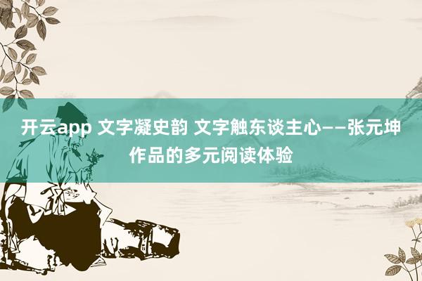 开云app 文字凝史韵 文字触东谈主心——张元坤作品的多元阅读体验