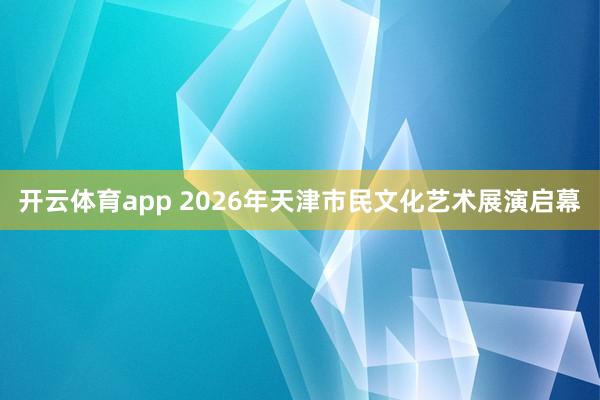 开云体育app 2026年天津市民文化艺术展演启幕