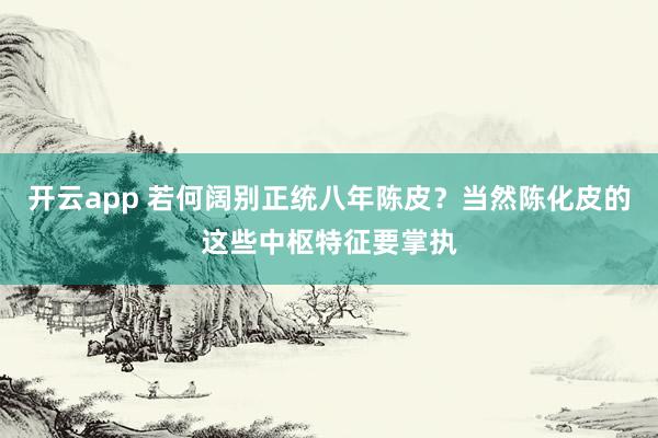 开云app 若何阔别正统八年陈皮？当然陈化皮的这些中枢特征要掌执