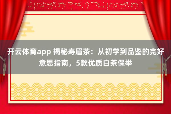 开云体育app 揭秘寿眉茶：从初学到品鉴的完好意思指南，5款优质白茶保举