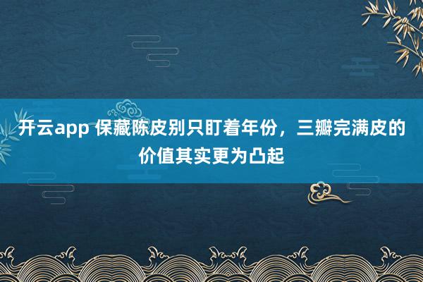 开云app 保藏陈皮别只盯着年份，三瓣完满皮的价值其实更为凸起