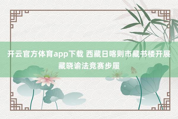 开云官方体育app下载 西藏日喀则市藏书楼开展藏晓谕法竞赛步履