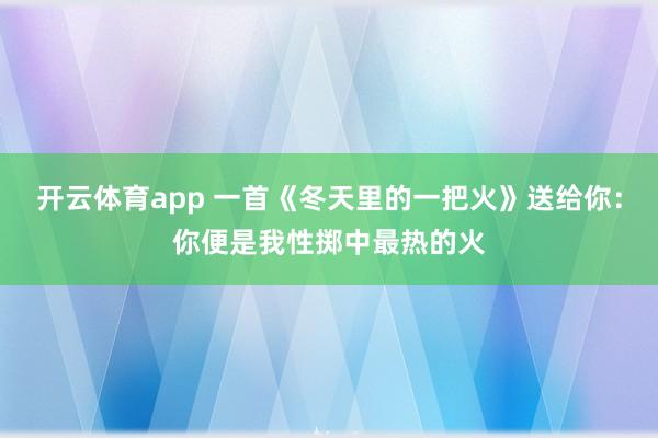 开云体育app 一首《冬天里的一把火》送给你：你便是我性掷中最热的火