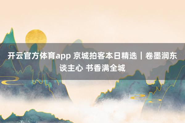开云官方体育app 京城拍客本日精选｜卷墨润东谈主心 书香满全城